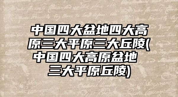 中國四大盆地四大高原三大平原三大丘陵(中國四大高原盆地 三大平原丘陵)