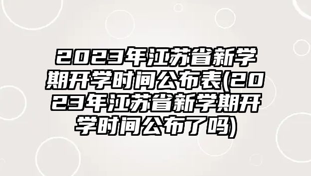 2023年江蘇省新學(xué)期開(kāi)學(xué)時(shí)間公布表(2023年江蘇省新學(xué)期開(kāi)學(xué)時(shí)間公布了嗎)