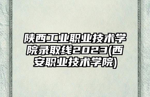 陜西工業(yè)職業(yè)技術學院錄取線2023(西安職業(yè)技術學院)