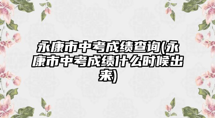 永康市中考成績(jī)查詢(永康市中考成績(jī)什么時(shí)候出來)