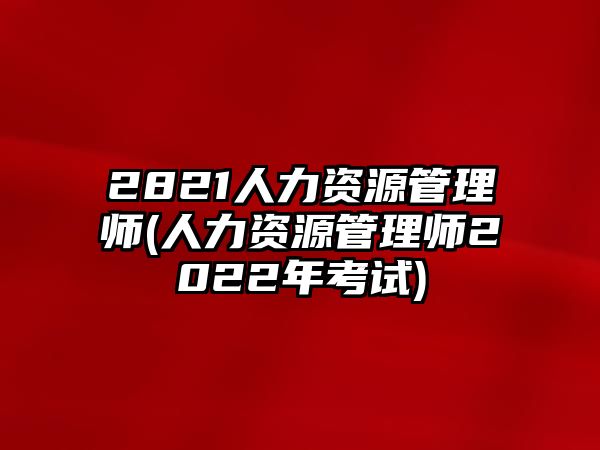 2821人力資源管理師(人力資源管理師2022年考試)