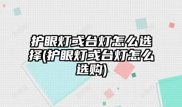 護(hù)眼燈或臺(tái)燈怎么選擇(護(hù)眼燈或臺(tái)燈怎么選購(gòu))