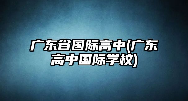 廣東省國際高中(廣東高中國際學(xué)校)