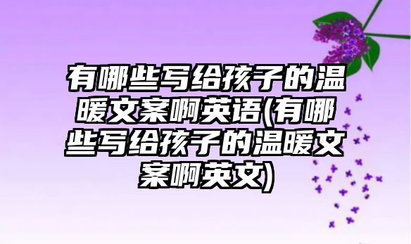 有哪些寫給孩子的溫暖文案啊英語(有哪些寫給孩子的溫暖文案啊英文)