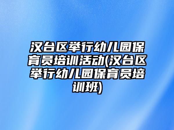 漢臺區(qū)舉行幼兒園保育員培訓(xùn)活動(漢臺區(qū)舉行幼兒園保育員培訓(xùn)班)