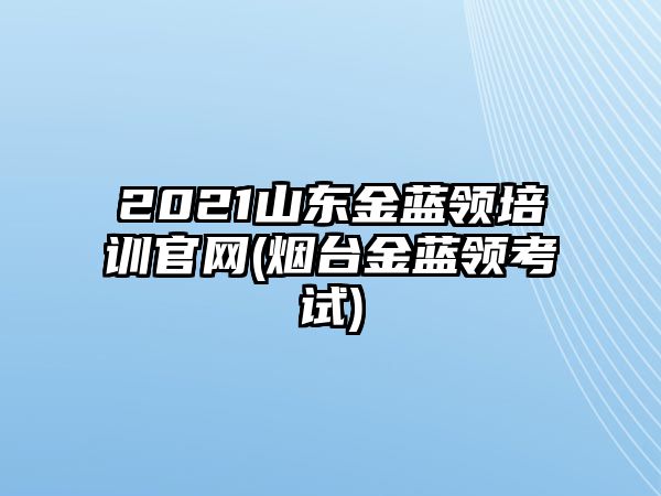 2021山東金藍(lán)領(lǐng)培訓(xùn)官網(wǎng)(煙臺(tái)金藍(lán)領(lǐng)考試)