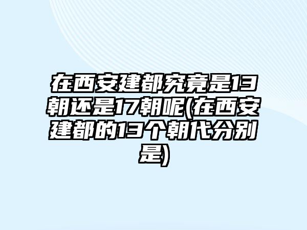 在西安建都究竟是13朝還是17朝呢(在西安建都的13個(gè)朝代分別是)