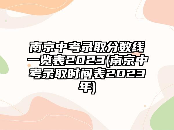 南京中考錄取分數(shù)線一覽表2023(南京中考錄取時間表2023年)