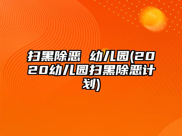 掃黑除惡 幼兒園(2020幼兒園掃黑除惡計(jì)劃)