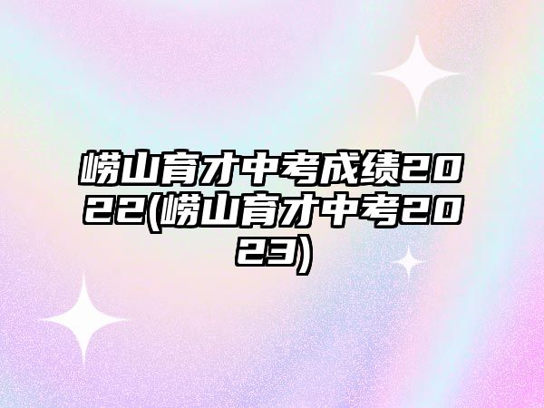 嶗山育才中考成績(jī)2022(嶗山育才中考2023)