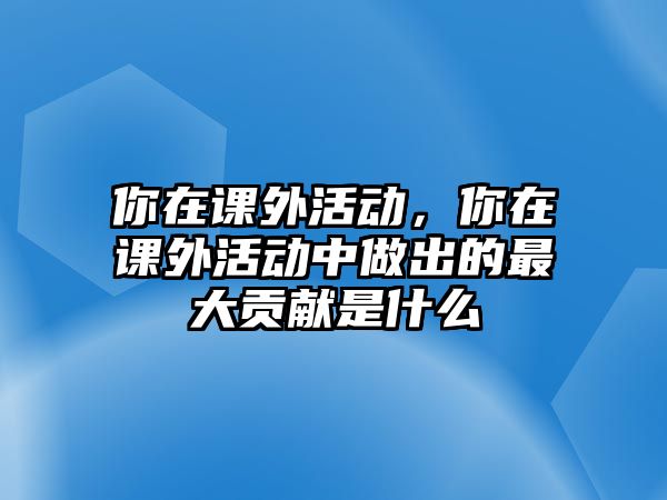 你在課外活動，你在課外活動中做出的最大貢獻(xiàn)是什么