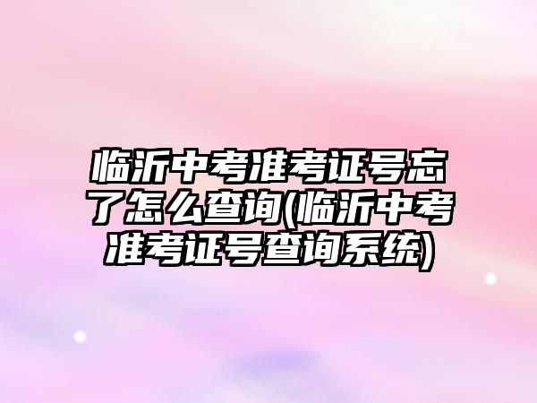 臨沂中考準考證號忘了怎么查詢(臨沂中考準考證號查詢系統(tǒng))