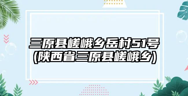 三原縣嵯峨鄉(xiāng)岳村51號(hào)(陜西省三原縣嵯峨鄉(xiāng))