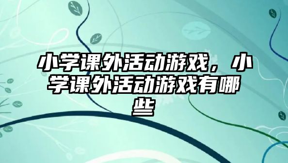 小學(xué)課外活動游戲，小學(xué)課外活動游戲有哪些