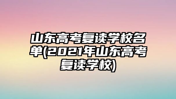 山東高考復讀學校名單(2021年山東高考復讀學校)