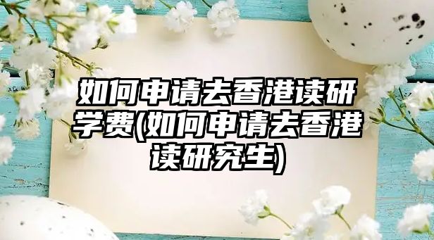 如何申請去香港讀研學(xué)費(如何申請去香港讀研究生)