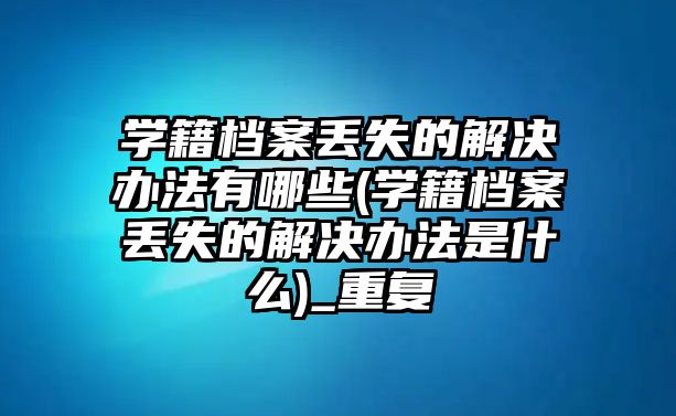 學(xué)籍檔案丟失的解決辦法有哪些(學(xué)籍檔案丟失的解決辦法是什么)_重復(fù)