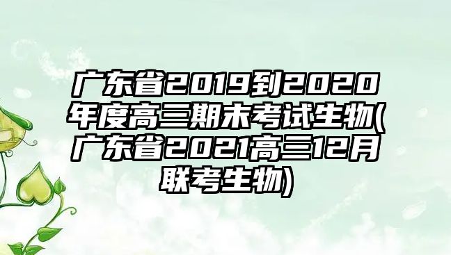 廣東省2019到2020年度高三期末考試生物(廣東省2021高三12月聯(lián)考生物)