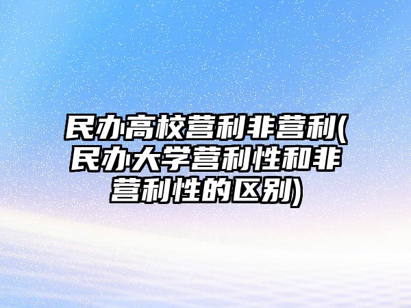 民辦高校營利非營利(民辦大學營利性和非營利性的區(qū)別)