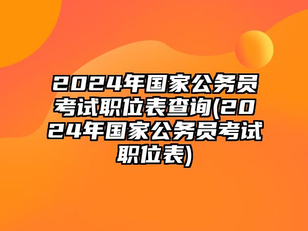 2024年國家公務(wù)員考試職位表查詢(2024年國家公務(wù)員考試職位表)