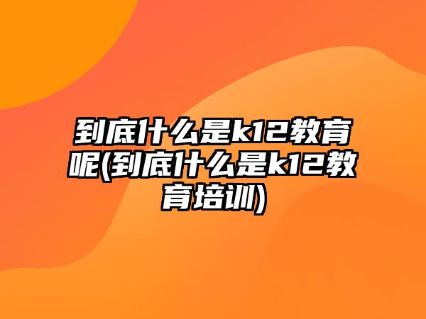 到底什么是k12教育呢(到底什么是k12教育培訓)