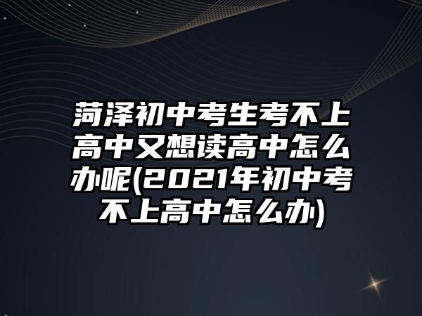 菏澤初中考生考不上高中又想讀高中怎么辦呢(2021年初中考不上高中怎么辦)