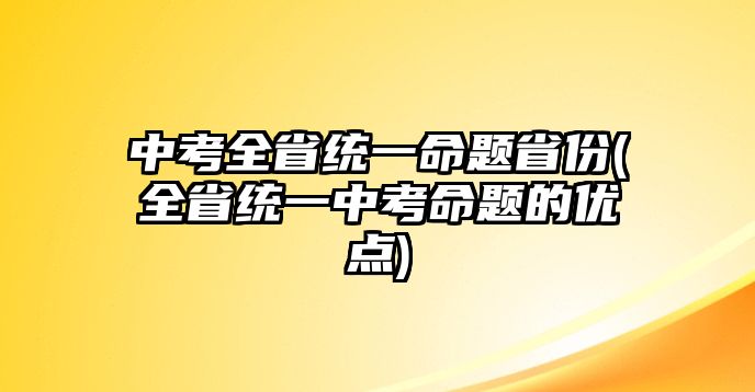 中考全省統一命題省份(全省統一中考命題的優(yōu)點)