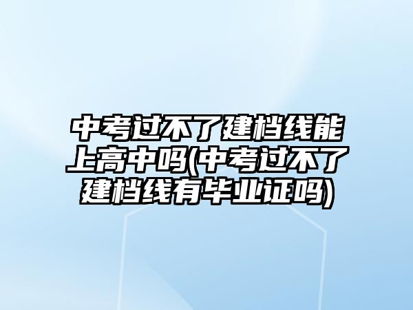 中考過不了建檔線能上高中嗎(中考過不了建檔線有畢業(yè)證嗎)