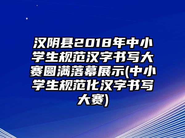 漢陰縣2018年中小學(xué)生規(guī)范漢字書寫大賽圓滿落幕展示(中小學(xué)生規(guī)范化漢字書寫大賽)