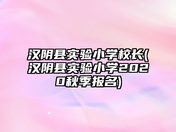 漢陰縣實(shí)驗(yàn)小學(xué)校長(zhǎng)(漢陰縣實(shí)驗(yàn)小學(xué)2020秋季報(bào)名)