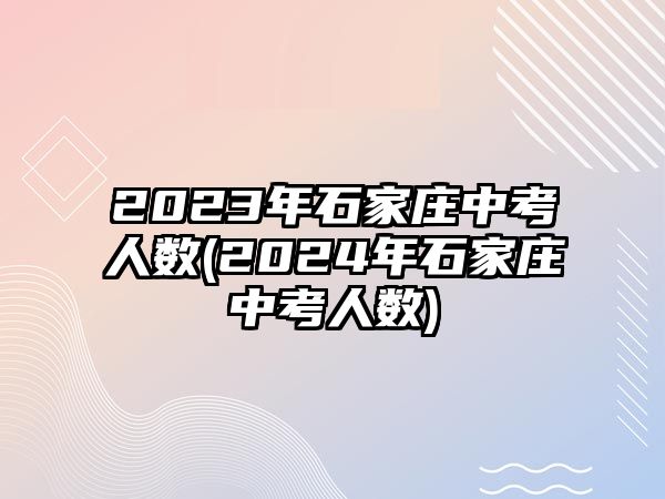 2023年石家莊中考人數(shù)(2024年石家莊中考人數(shù))