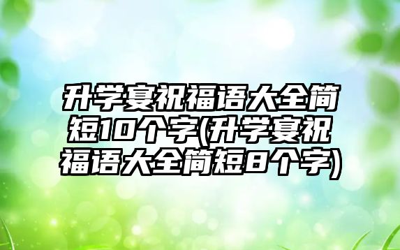 升學(xué)宴祝福語大全簡短10個(gè)字(升學(xué)宴祝福語大全簡短8個(gè)字)