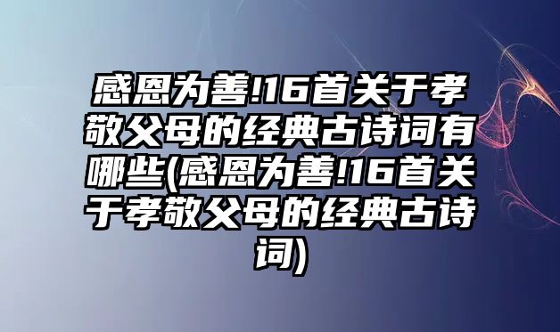 感恩為善!16首關(guān)于孝敬父母的經(jīng)典古詩詞有哪些(感恩為善!16首關(guān)于孝敬父母的經(jīng)典古詩詞)