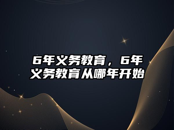 6年義務(wù)教育，6年義務(wù)教育從哪年開始