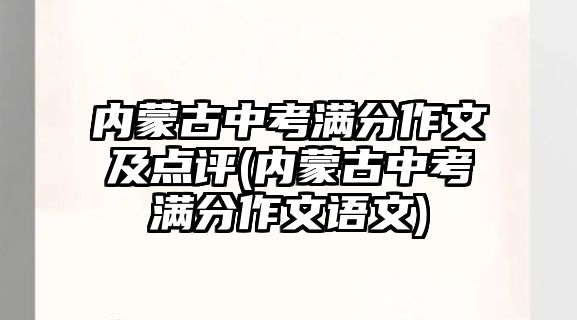 內(nèi)蒙古中考滿分作文及點(diǎn)評(píng)(內(nèi)蒙古中考滿分作文語(yǔ)文)