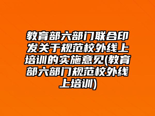 教育部六部門聯(lián)合印發(fā)關(guān)于規(guī)范校外線上培訓(xùn)的實(shí)施意見(教育部六部門規(guī)范校外線上培訓(xùn))