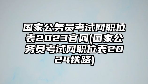 國(guó)家公務(wù)員考試網(wǎng)職位表2023官網(wǎng)(國(guó)家公務(wù)員考試網(wǎng)職位表2024鐵路)