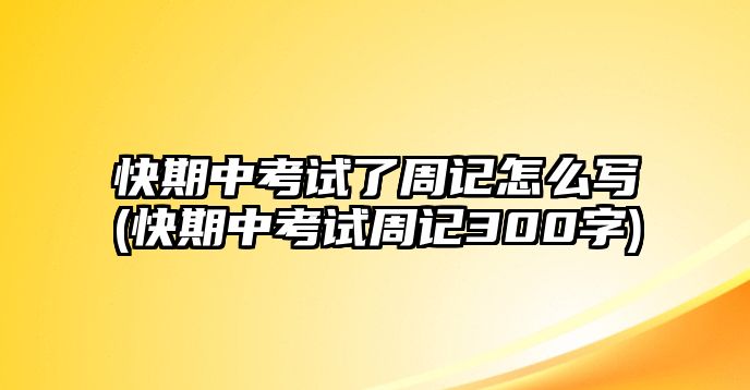 快期中考試了周記怎么寫(xiě)(快期中考試周記300字)