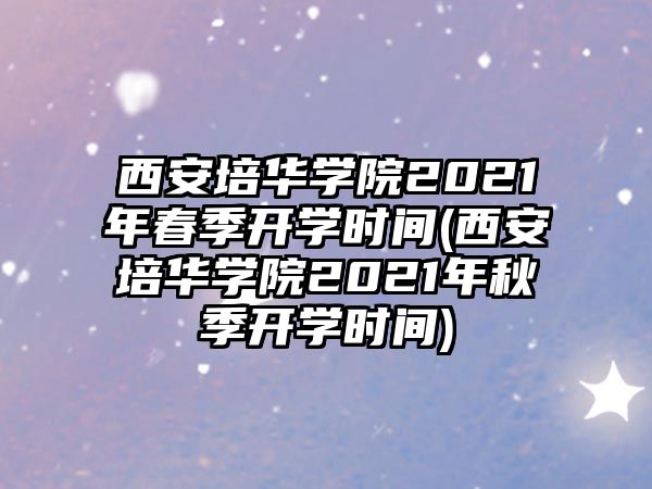 西安培華學(xué)院2021年春季開學(xué)時(shí)間(西安培華學(xué)院2021年秋季開學(xué)時(shí)間)