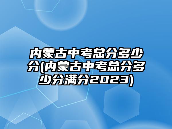 內蒙古中考總分多少分(內蒙古中考總分多少分滿分2023)