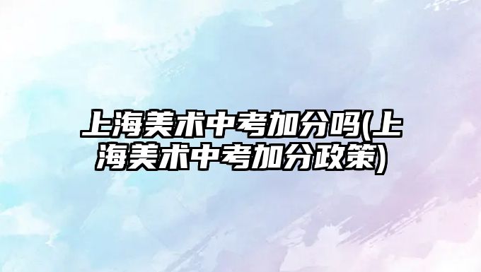 上海美術中考加分嗎(上海美術中考加分政策)