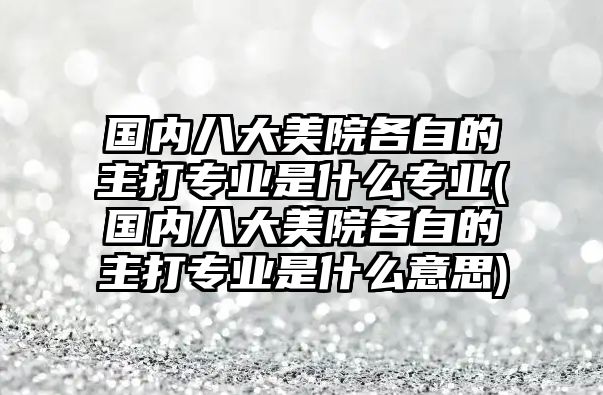 國(guó)內(nèi)八大美院各自的主打?qū)I(yè)是什么專(zhuān)業(yè)(國(guó)內(nèi)八大美院各自的主打?qū)I(yè)是什么意思)