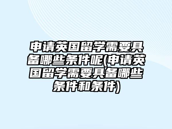 申請英國留學(xué)需要具備哪些條件呢(申請英國留學(xué)需要具備哪些條件和條件)