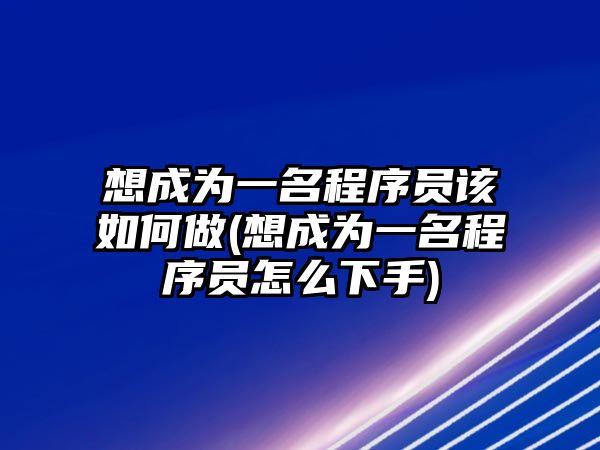 想成為一名程序員該如何做(想成為一名程序員怎么下手)