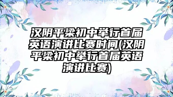 漢陰平梁初中舉行首屆英語演講比賽時間(漢陰平梁初中舉行首屆英語演講比賽)