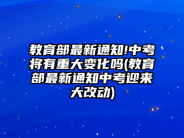 教育部最新通知!中考將有重大變化嗎(教育部最新通知中考迎來(lái)大改動(dòng))