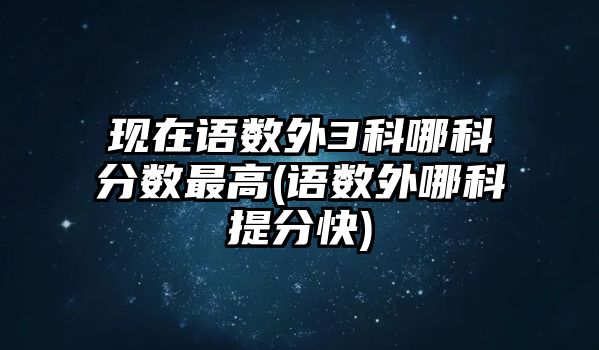 現(xiàn)在語數(shù)外3科哪科分數(shù)最高(語數(shù)外哪科提分快)