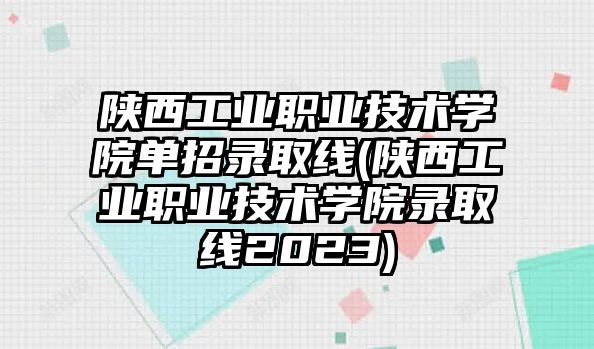 陜西工業(yè)職業(yè)技術(shù)學(xué)院?jiǎn)握袖浫【€(xiàn)(陜西工業(yè)職業(yè)技術(shù)學(xué)院錄取線(xiàn)2023)