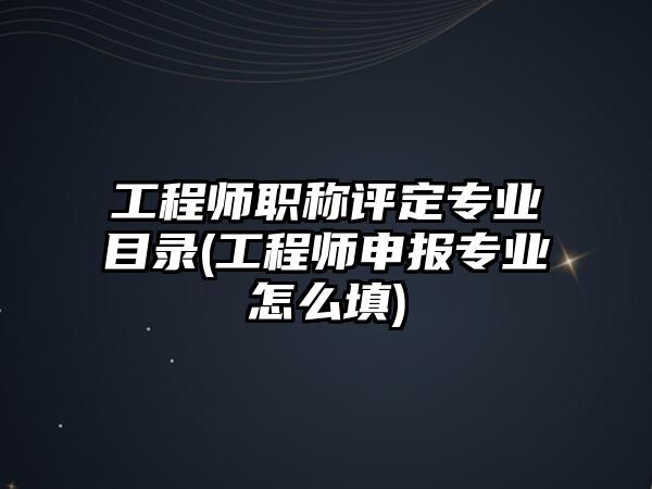 工程師職稱評定專業(yè)目錄(工程師申報(bào)專業(yè)怎么填)