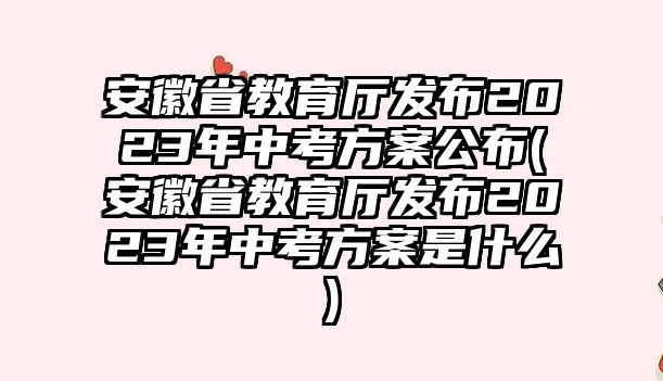 安徽省教育廳發(fā)布2023年中考方案公布(安徽省教育廳發(fā)布2023年中考方案是什么)